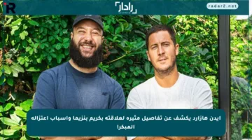 إيدن هازارد يكشف عن تفاصيل مثيرة لعلاقته بكريم بنزيما وأسباب اعتزاله المبكر!
